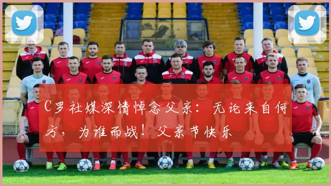 C罗社媒深情悼念父亲：无论来自何方，为谁而战！父亲节快乐️