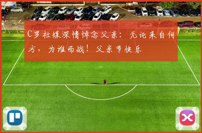 C罗社媒深情悼念父亲:无论来自何方,为谁而战!父亲节快乐️