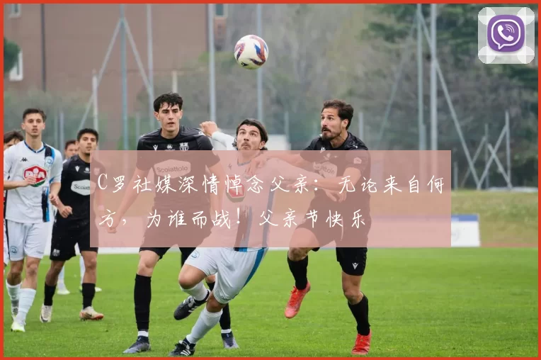 C罗社媒深情悼念父亲：无论来自何方，为谁而战！父亲节快乐️