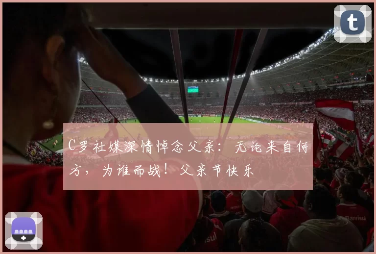 C罗社媒深情悼念父亲：无论来自何方，为谁而战！父亲节快乐️