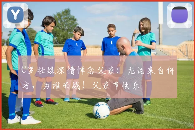 C罗社媒深情悼念父亲:无论来自何方,为谁而战!父亲节快乐️