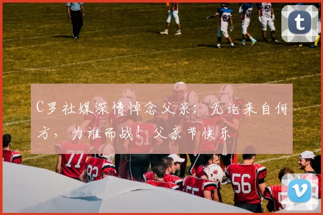 C罗社媒深情悼念父亲：无论来自何方，为谁而战！父亲节快乐️