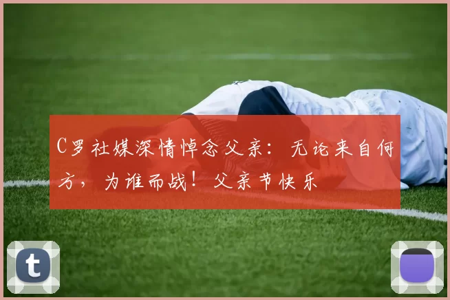 C罗社媒深情悼念父亲：无论来自何方，为谁而战！父亲节快乐️