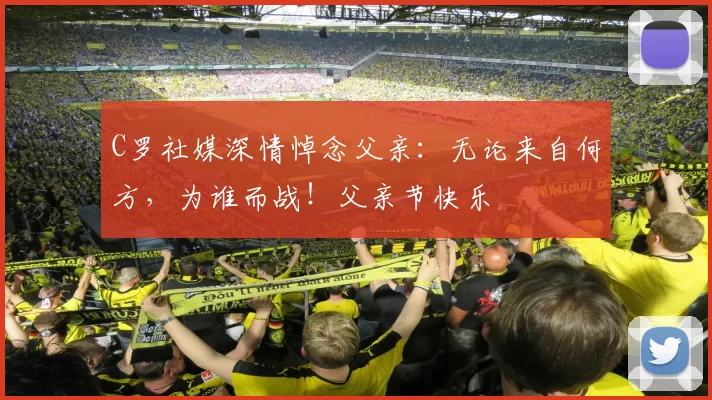 C罗社媒深情悼念父亲：无论来自何方，为谁而战！父亲节快乐️