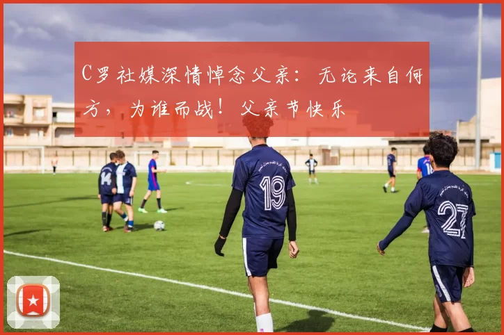 C罗社媒深情悼念父亲：无论来自何方，为谁而战！父亲节快乐️