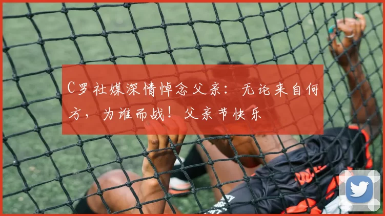 C罗社媒深情悼念父亲:无论来自何方,为谁而战!父亲节快乐️