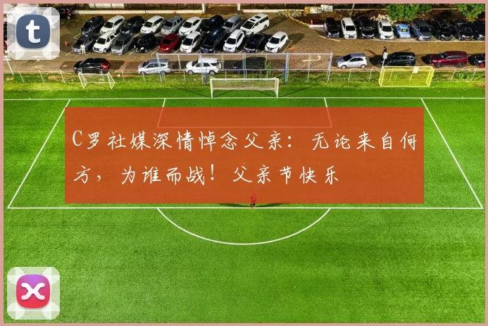 C罗社媒深情悼念父亲:无论来自何方,为谁而战!父亲节快乐️