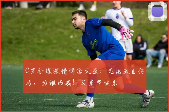 C罗社媒深情悼念父亲：无论来自何方，为谁而战！父亲节快乐️