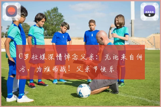 C罗社媒深情悼念父亲:无论来自何方,为谁而战!父亲节快乐️