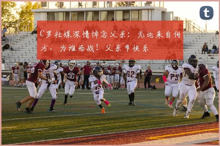 C罗社媒深情悼念父亲:无论来自何方,为谁而战!父亲节快乐️