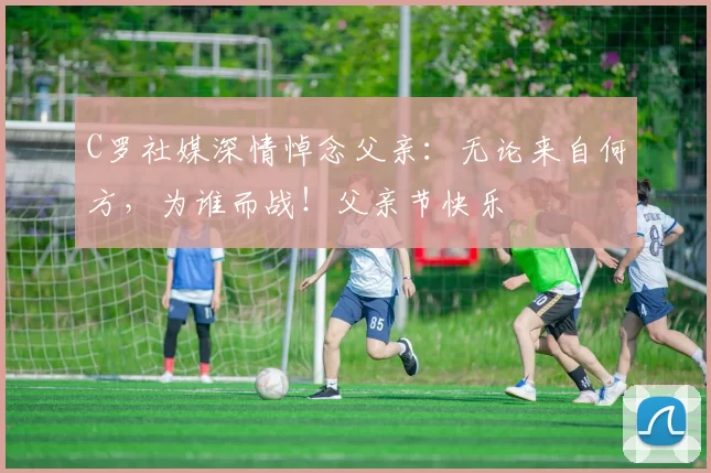 C罗社媒深情悼念父亲：无论来自何方，为谁而战！父亲节快乐️