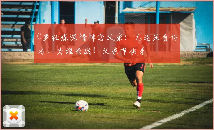 C罗社媒深情悼念父亲：无论来自何方，为谁而战！父亲节快乐️