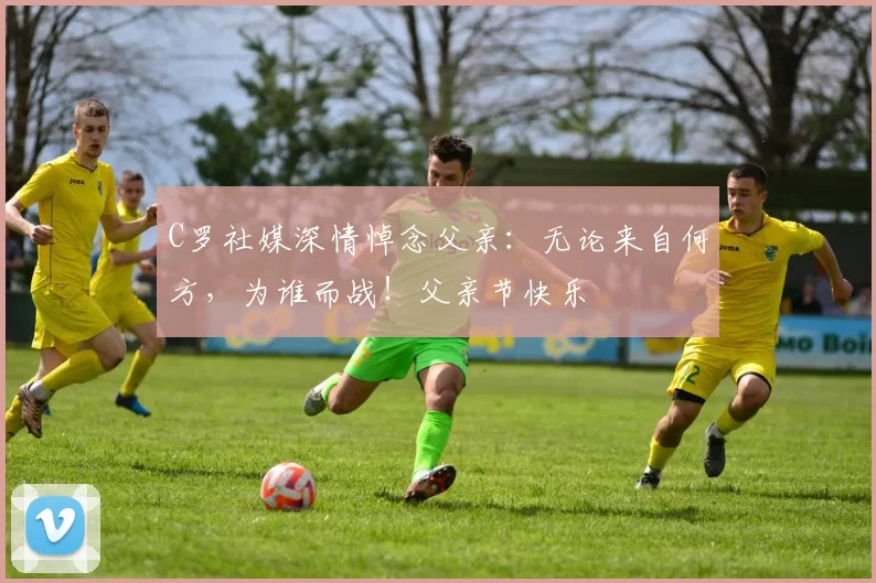 C罗社媒深情悼念父亲：无论来自何方，为谁而战！父亲节快乐️