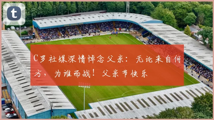 C罗社媒深情悼念父亲：无论来自何方，为谁而战！父亲节快乐️