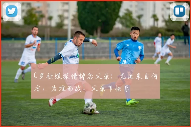 C罗社媒深情悼念父亲：无论来自何方，为谁而战！父亲节快乐️