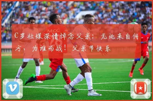 C罗社媒深情悼念父亲：无论来自何方，为谁而战！父亲节快乐️