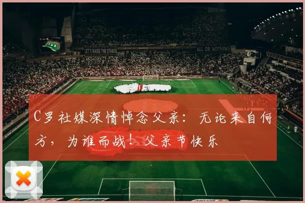 C罗社媒深情悼念父亲：无论来自何方，为谁而战！父亲节快乐️