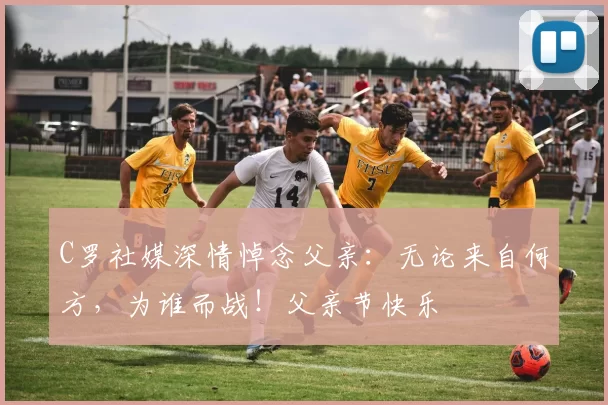 C罗社媒深情悼念父亲：无论来自何方，为谁而战！父亲节快乐️