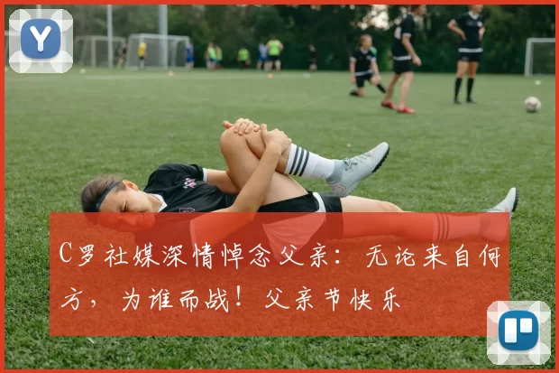 C罗社媒深情悼念父亲：无论来自何方，为谁而战！父亲节快乐️