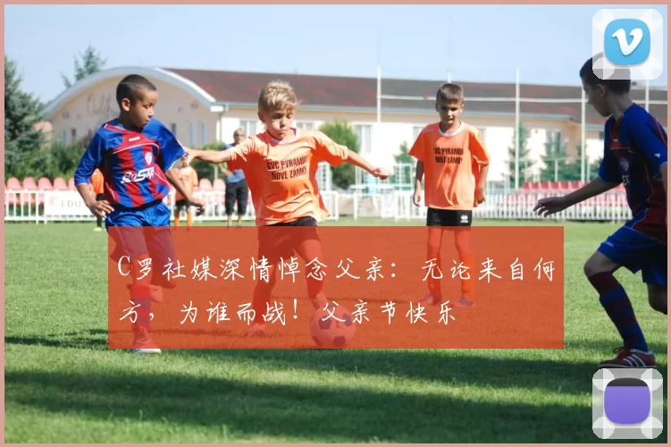 C罗社媒深情悼念父亲：无论来自何方，为谁而战！父亲节快乐️