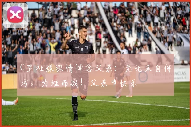 C罗社媒深情悼念父亲:无论来自何方,为谁而战!父亲节快乐️