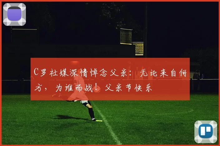 C罗社媒深情悼念父亲：无论来自何方，为谁而战！父亲节快乐️