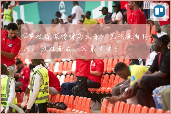 C罗社媒深情悼念父亲：无论来自何方，为谁而战！父亲节快乐️