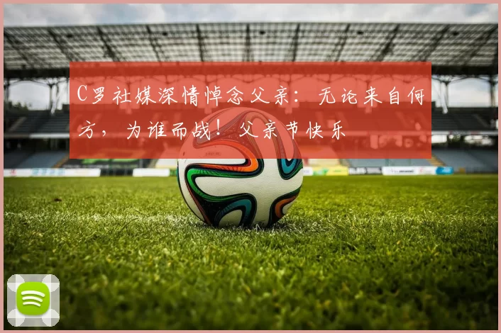 C罗社媒深情悼念父亲：无论来自何方，为谁而战！父亲节快乐️