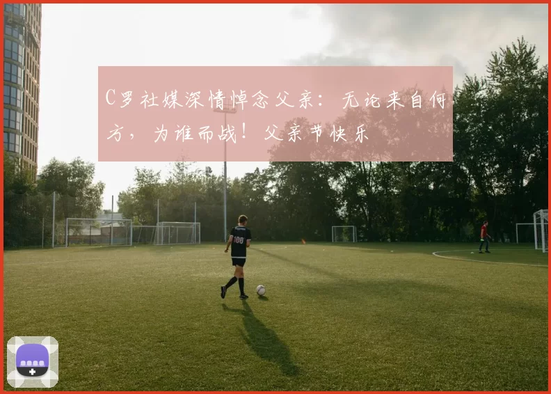 C罗社媒深情悼念父亲：无论来自何方，为谁而战！父亲节快乐️