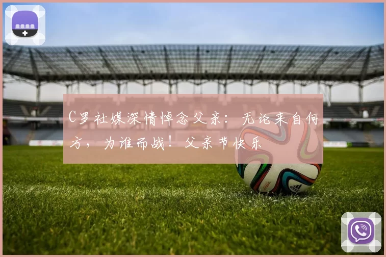 C罗社媒深情悼念父亲：无论来自何方，为谁而战！父亲节快乐️