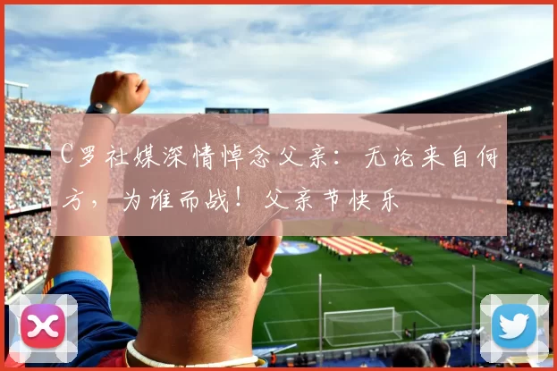 C罗社媒深情悼念父亲：无论来自何方，为谁而战！父亲节快乐️