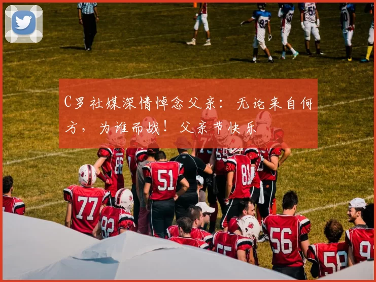 C罗社媒深情悼念父亲：无论来自何方，为谁而战！父亲节快乐️