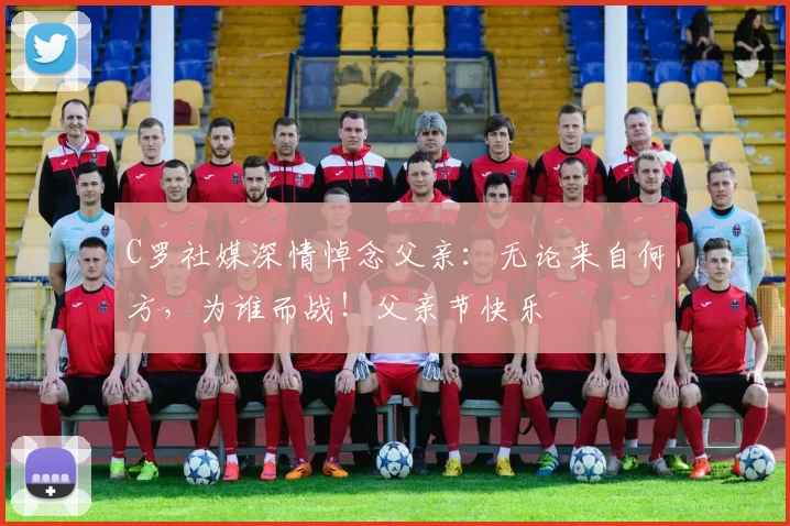 C罗社媒深情悼念父亲：无论来自何方，为谁而战！父亲节快乐️