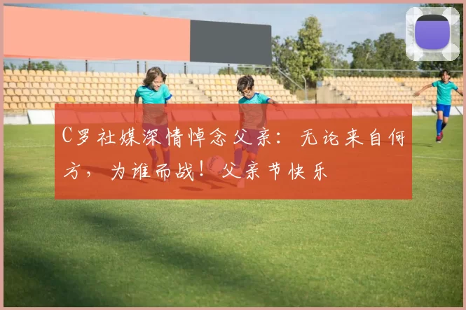 C罗社媒深情悼念父亲：无论来自何方，为谁而战！父亲节快乐️