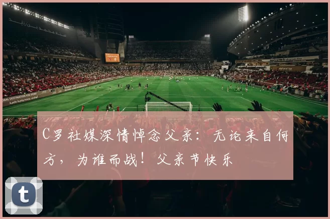 C罗社媒深情悼念父亲：无论来自何方，为谁而战！父亲节快乐️