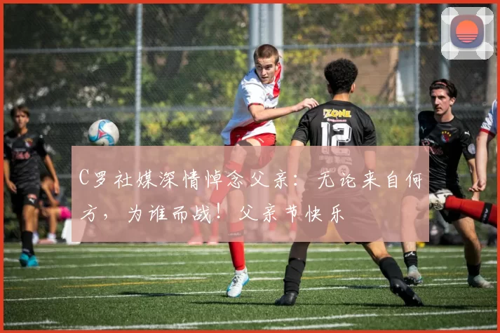 C罗社媒深情悼念父亲：无论来自何方，为谁而战！父亲节快乐️