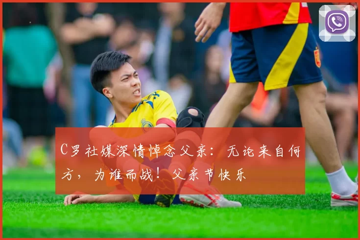 C罗社媒深情悼念父亲:无论来自何方,为谁而战!父亲节快乐️