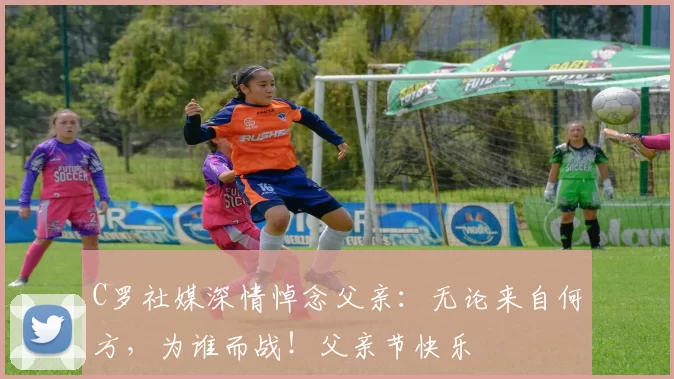 C罗社媒深情悼念父亲：无论来自何方，为谁而战！父亲节快乐️