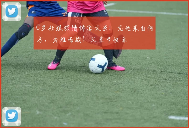 C罗社媒深情悼念父亲：无论来自何方，为谁而战！父亲节快乐️