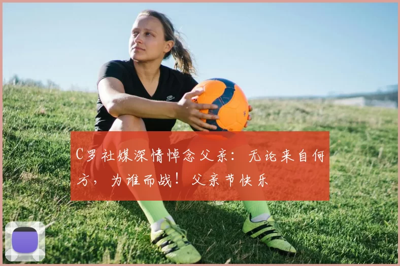 C罗社媒深情悼念父亲：无论来自何方，为谁而战！父亲节快乐️