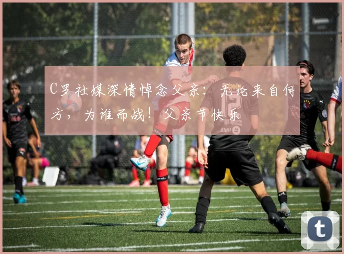 C罗社媒深情悼念父亲：无论来自何方，为谁而战！父亲节快乐️