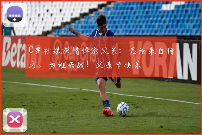 C罗社媒深情悼念父亲：无论来自何方，为谁而战！父亲节快乐️