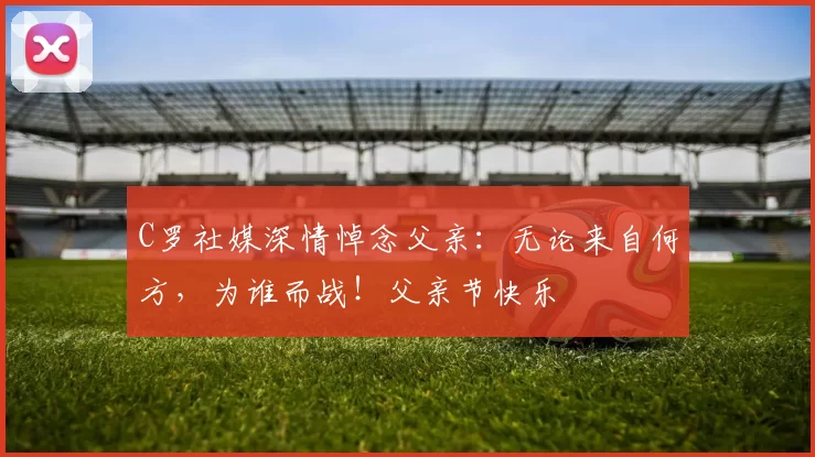 C罗社媒深情悼念父亲：无论来自何方，为谁而战！父亲节快乐️