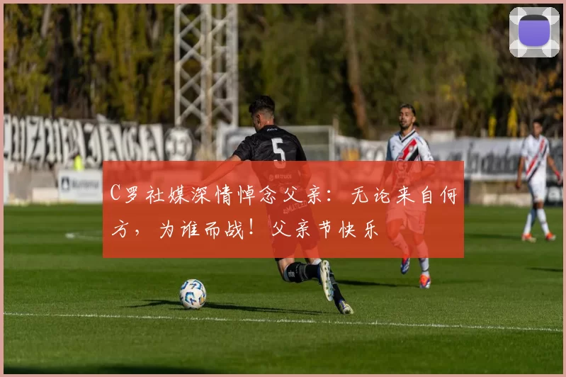 C罗社媒深情悼念父亲：无论来自何方，为谁而战！父亲节快乐️