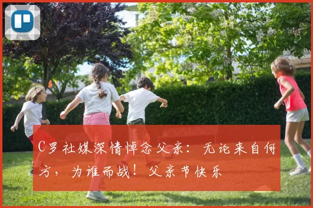 C罗社媒深情悼念父亲:无论来自何方,为谁而战!父亲节快乐️