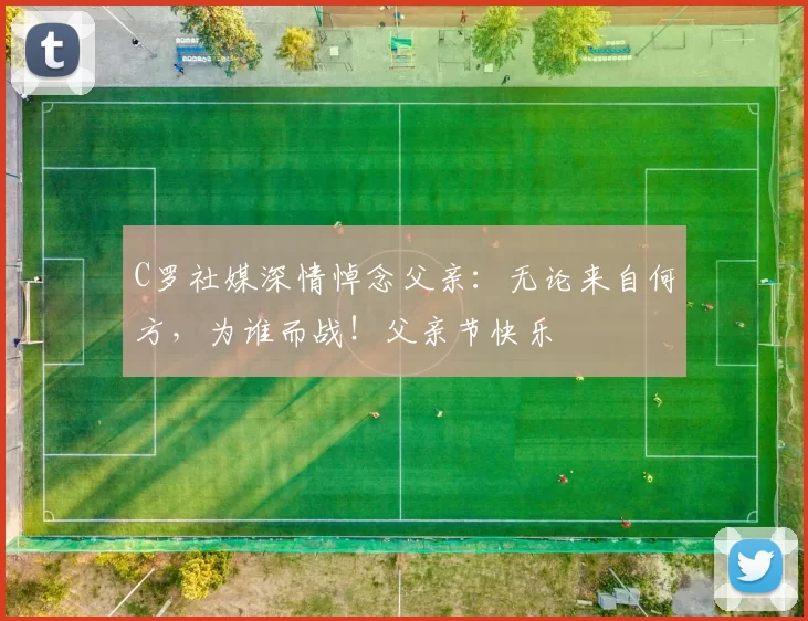 C罗社媒深情悼念父亲:无论来自何方,为谁而战!父亲节快乐️