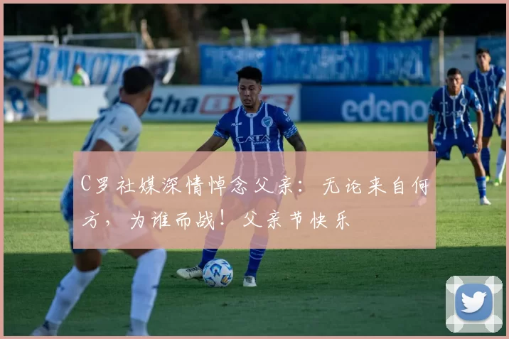 C罗社媒深情悼念父亲:无论来自何方,为谁而战!父亲节快乐️