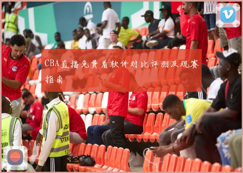 CBA直播免费看软件对比评测及观赛指南