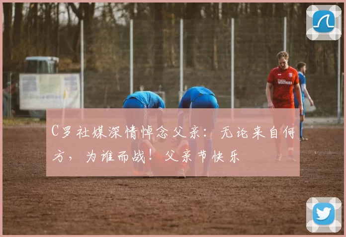 C罗社媒深情悼念父亲：无论来自何方，为谁而战！父亲节快乐️