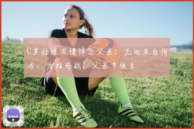 C罗社媒深情悼念父亲：无论来自何方，为谁而战！父亲节快乐️